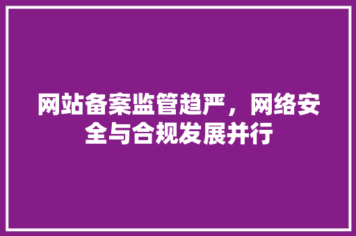 网站备案监管趋严，网络安全与合规发展并行 网站备案监管趋严，网络安全与合规发展并行 SEO关键词