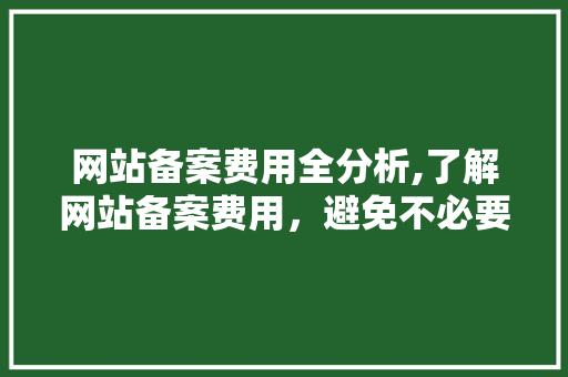 网站备案费用全分析,了解网站备案费用，避免不必要的支出
