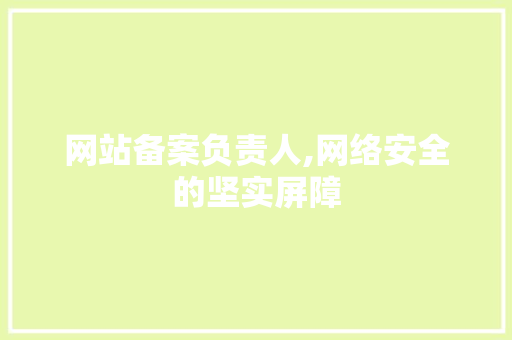 网站备案负责人,网络安全的坚实屏障 网站备案负责人,网络安全的坚实屏障 网站建设公司