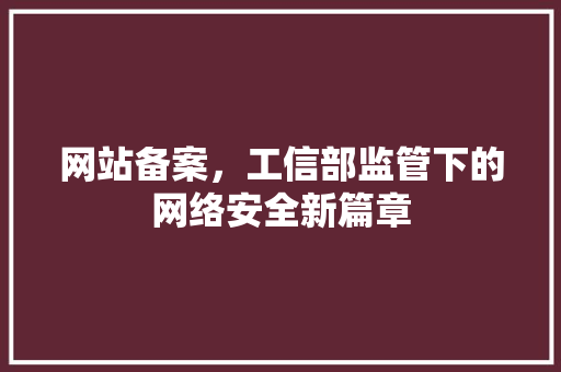 网站备案，工信部监管下的网络安全新篇章