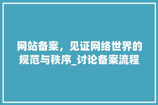 网站备案，见证网络世界的规范与秩序_讨论备案流程与时间