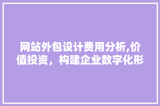 网站外包设计费用分析,价值投资，构建企业数字化形象