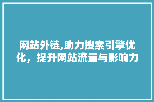 网站外链,助力搜索引擎优化，提升网站流量与影响力