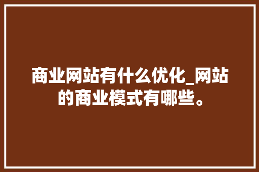 商业网站有什么优化_网站的商业模式有哪些。 商业网站有什么优化_网站的商业模式有哪些。 神马SEO