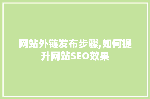 网站外链发布步骤,如何提升网站SEO效果