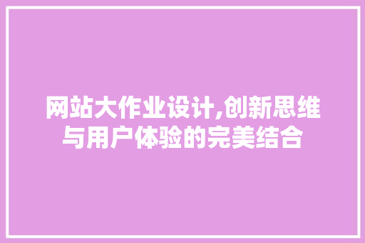网站大作业设计,创新思维与用户体验的完美结合