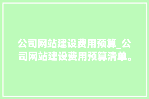 公司网站建设费用预算_公司网站建设费用预算清单。 公司网站建设费用预算_公司网站建设费用预算清单。 网站建设公司