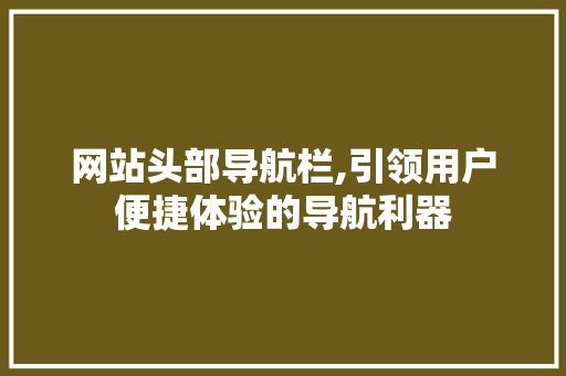 网站头部导航栏,引领用户便捷体验的导航利器