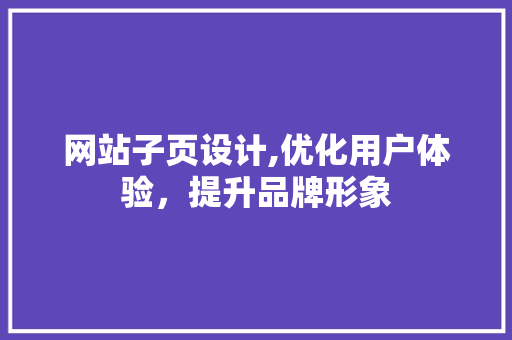 网站子页设计,优化用户体验，提升品牌形象