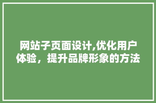 网站子页面设计,优化用户体验，提升品牌形象的方法