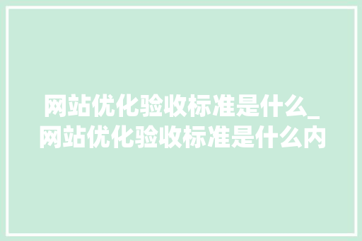 网站优化验收标准是什么_网站优化验收标准是什么内容。