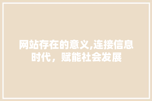 网站存在的意义,连接信息时代，赋能社会发展