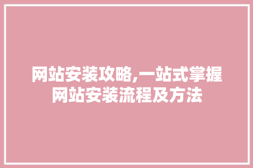 网站安装攻略,一站式掌握网站安装流程及方法