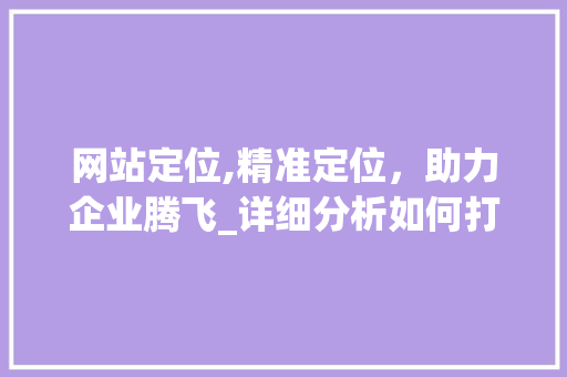 网站定位,精准定位，助力企业腾飞_详细分析如何打造高效网站定位步骤
