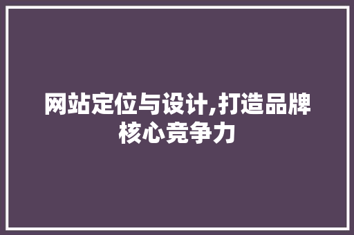 网站定位与设计,打造品牌核心竞争力