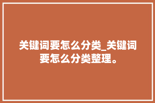 关键词要怎么分类_关键词要怎么分类整理。 关键词要怎么分类_关键词要怎么分类整理。 SEO关键词