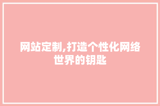 网站定制,打造个性化网络世界的钥匙