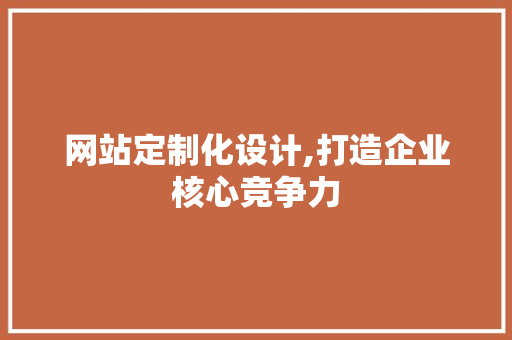 网站定制化设计,打造企业核心竞争力