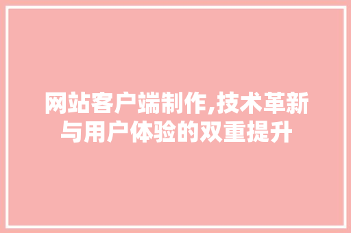 网站客户端制作,技术革新与用户体验的双重提升