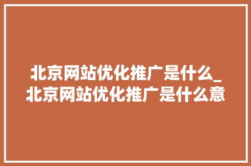 北京网站优化推广是什么_北京网站优化推广是什么意思。 北京网站优化推广是什么_北京网站优化推广是什么意思。 百度SEO