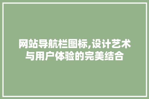网站导航栏图标,设计艺术与用户体验的完美结合
