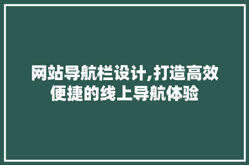 网站导航栏设计,打造高效便捷的线上导航体验