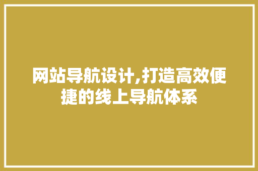 网站导航设计,打造高效便捷的线上导航体系