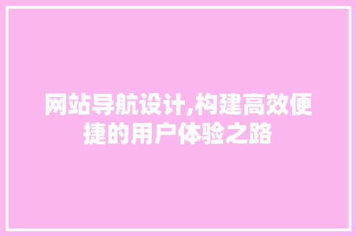 网站导航设计,构建高效便捷的用户体验之路