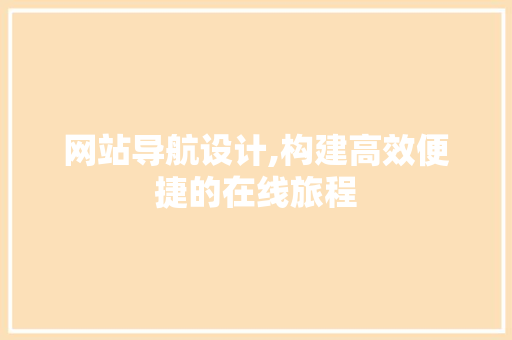 网站导航设计,构建高效便捷的在线旅程