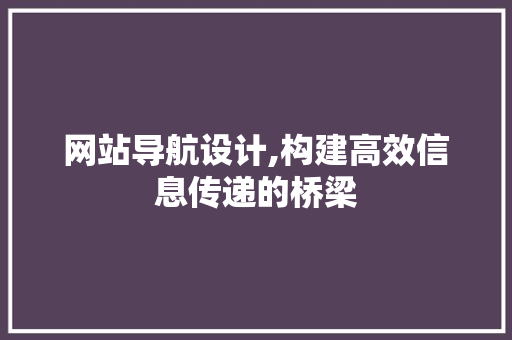 网站导航设计,构建高效信息传递的桥梁