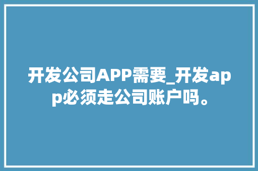 开发公司APP需要_开发app必须走公司账户吗。 开发公司APP需要_开发app必须走公司账户吗。 网站建设公司