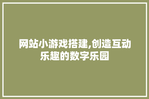 网站小游戏搭建,创造互动乐趣的数字乐园