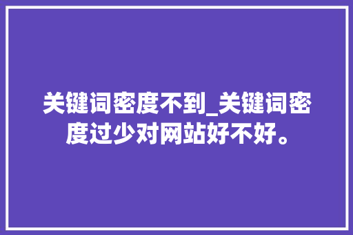 关键词密度不到_关键词密度过少对网站好不好。 关键词密度不到_关键词密度过少对网站好不好。 SEO关键词