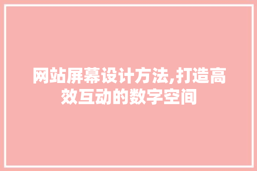 网站屏幕设计方法,打造高效互动的数字空间