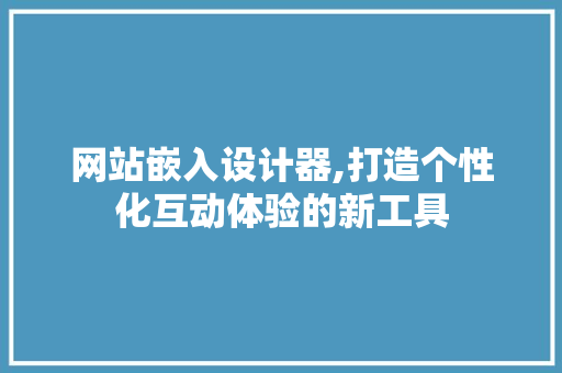 网站嵌入设计器,打造个性化互动体验的新工具