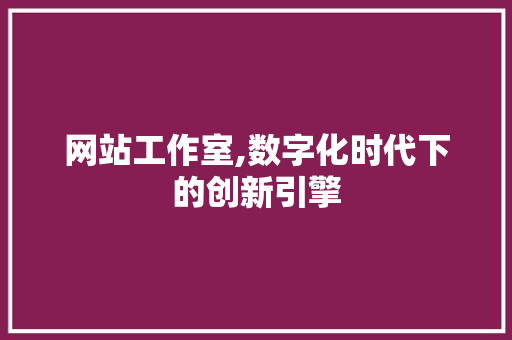 网站工作室,数字化时代下的创新引擎