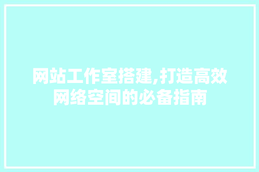 网站工作室搭建,打造高效网络空间的必备指南