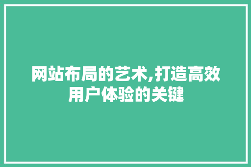 网站布局的艺术,打造高效用户体验的关键