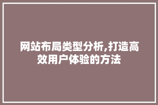 网站布局类型分析,打造高效用户体验的方法