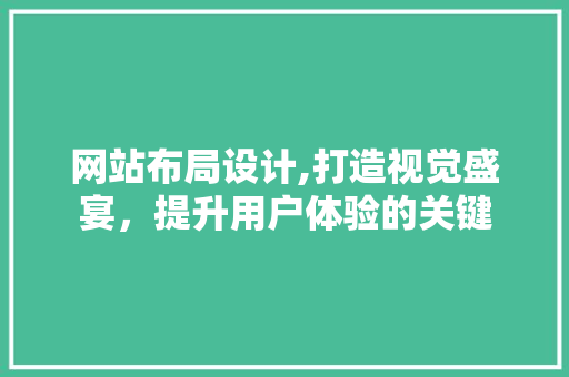 网站布局设计,打造视觉盛宴，提升用户体验的关键