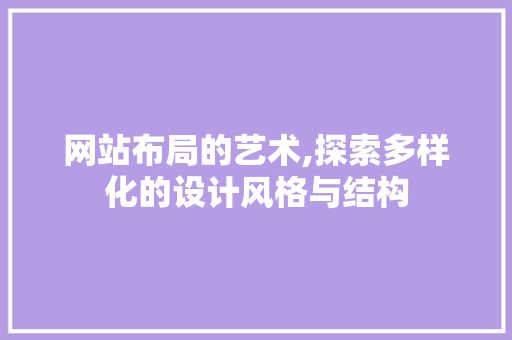网站布局的艺术,探索多样化的设计风格与结构