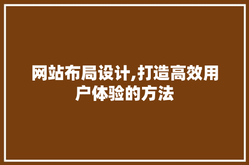 网站布局设计,打造高效用户体验的方法