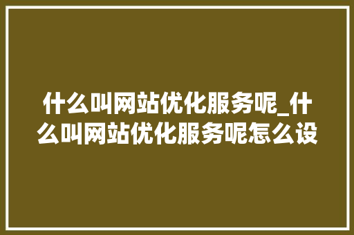 什么叫网站优化服务呢_什么叫网站优化服务呢怎么设置。 什么叫网站优化服务呢_什么叫网站优化服务呢怎么设置。 搜狗SEO