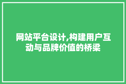 网站平台设计,构建用户互动与品牌价值的桥梁