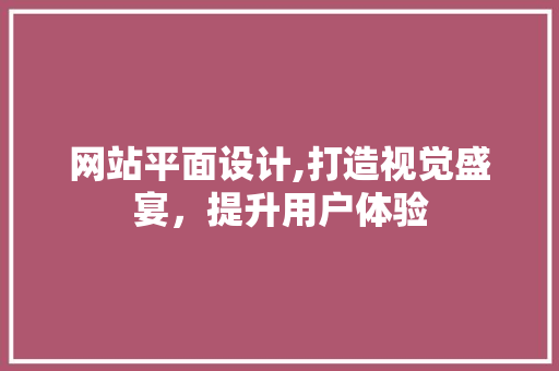 网站平面设计,打造视觉盛宴，提升用户体验