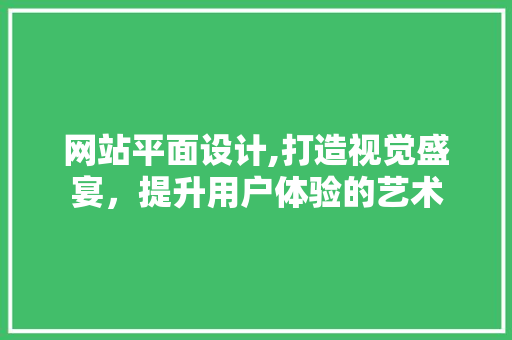 网站平面设计,打造视觉盛宴，提升用户体验的艺术 网站平面设计,打造视觉盛宴，提升用户体验的艺术 必应SEO