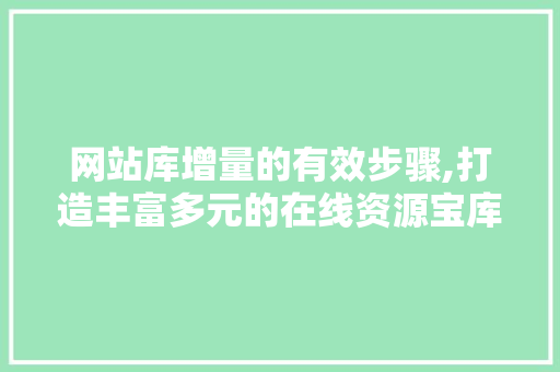 网站库增量的有效步骤,打造丰富多元的在线资源宝库