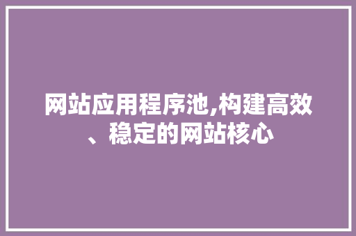 网站应用程序池,构建高效、稳定的网站核心 网站应用程序池,构建高效、稳定的网站核心 必应SEO