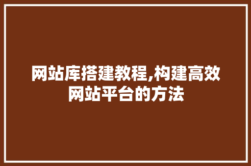 网站库搭建教程,构建高效网站平台的方法