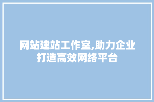 网站建站工作室,助力企业打造高效网络平台